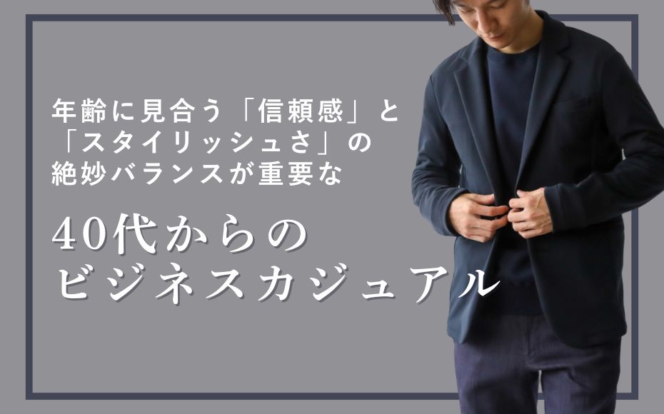 年齢に見合う「信頼感」と「スタイリッシュさ」の絶妙バランスが重要な40代からのビジネスカジュアル
