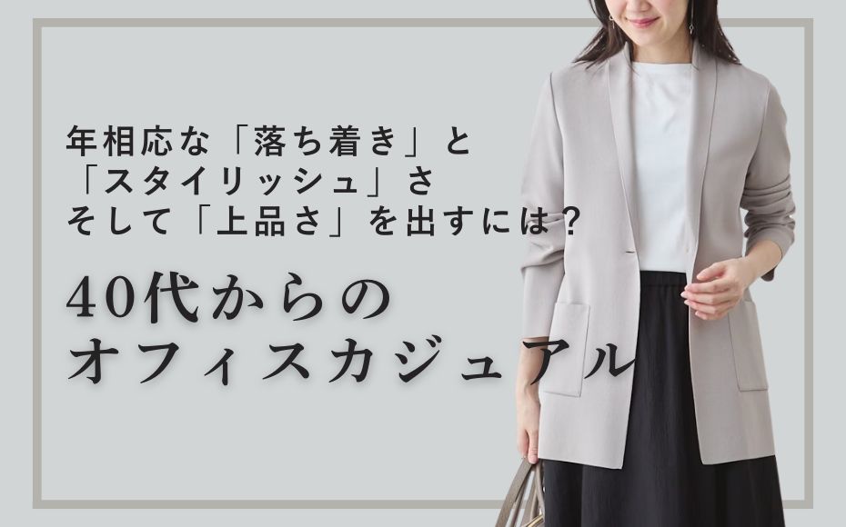 年齢相応な「落ち着き」と「スタイリッシュさ」
そして「上品さ」を出すには?40代からのオフィスカジュアル
