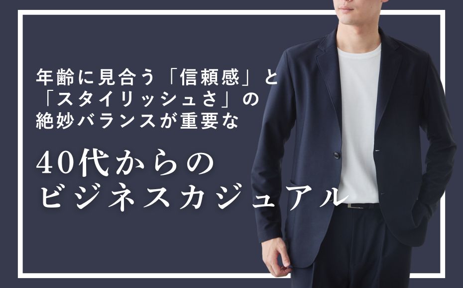 年齢に見合う「信頼感」と「スタイリッシュさ」の絶妙バランスが重要な40代からのビジネスカジュアル