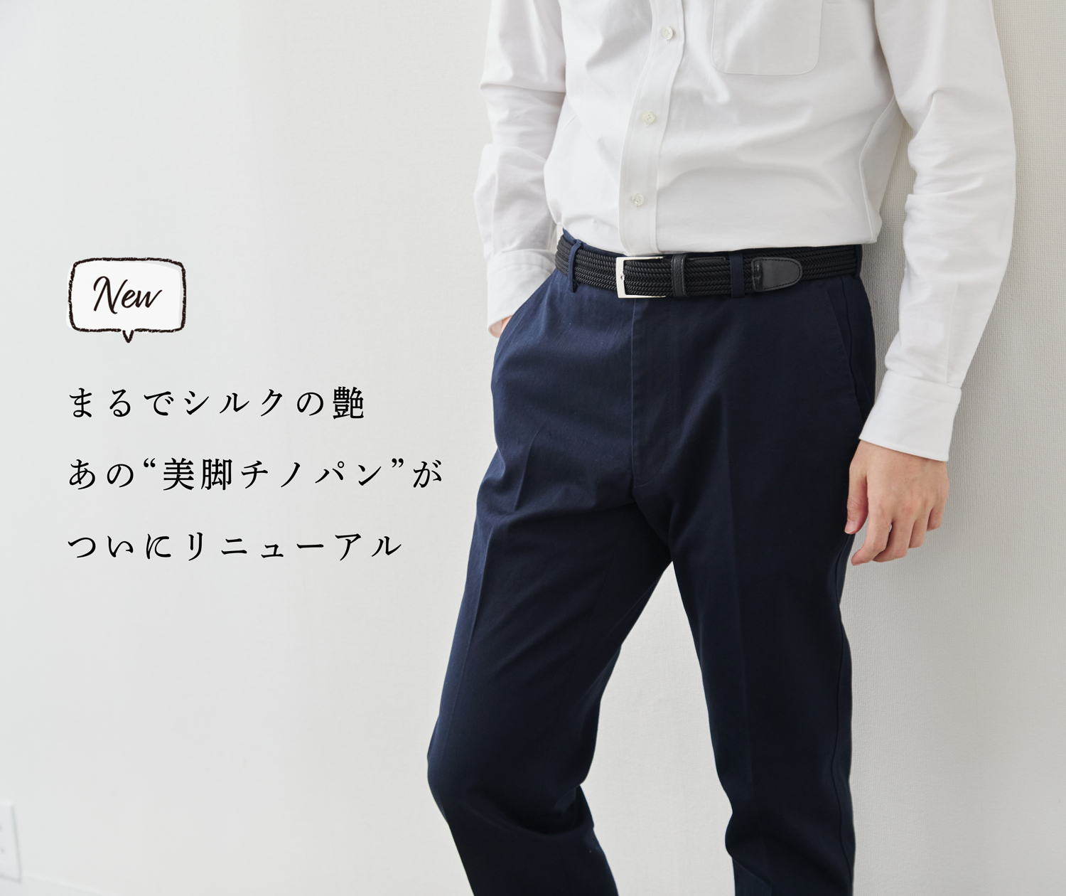新商品】まるでシルクの艶。あの“美脚チノパン”がリニューアル新登場
